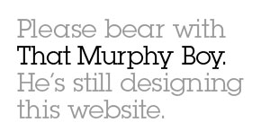 Please bear with That Murphy Boy. He's still designing this website.
